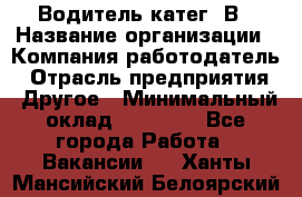 Водитель-катег. В › Название организации ­ Компания-работодатель › Отрасль предприятия ­ Другое › Минимальный оклад ­ 16 000 - Все города Работа » Вакансии   . Ханты-Мансийский,Белоярский г.